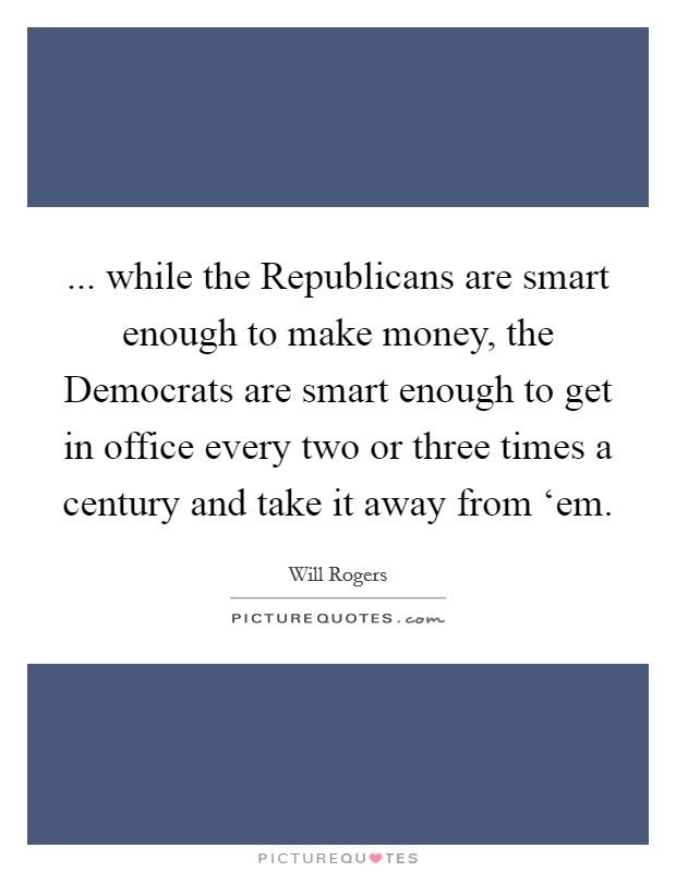 ... while the Republicans are smart enough to make money, the Democrats are smart enough to get in office every two or three times a century and take it away from ‘em Picture Quote #1