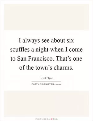 I always see about six scuffles a night when I come to San Francisco. That’s one of the town’s charms Picture Quote #1