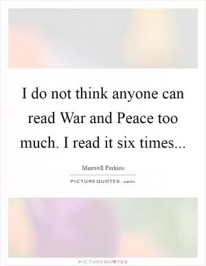 I do not think anyone can read War and Peace too much. I read it six times Picture Quote #1