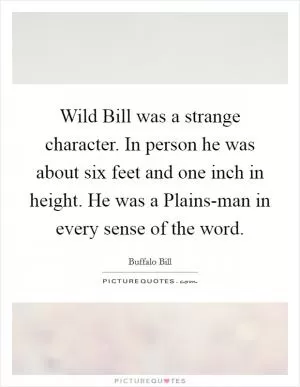 Wild Bill was a strange character. In person he was about six feet and one inch in height. He was a Plains-man in every sense of the word Picture Quote #1