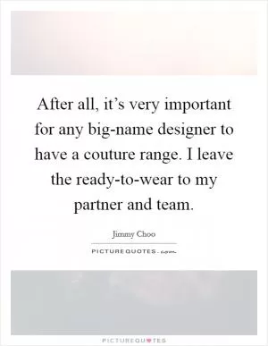 After all, it’s very important for any big-name designer to have a couture range. I leave the ready-to-wear to my partner and team Picture Quote #1