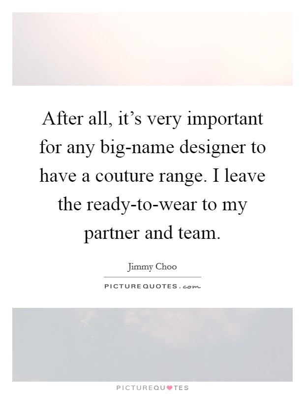 After all, it's very important for any big-name designer to have a couture range. I leave the ready-to-wear to my partner and team Picture Quote #1