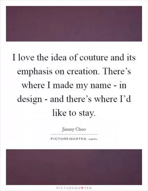 I love the idea of couture and its emphasis on creation. There’s where I made my name - in design - and there’s where I’d like to stay Picture Quote #1