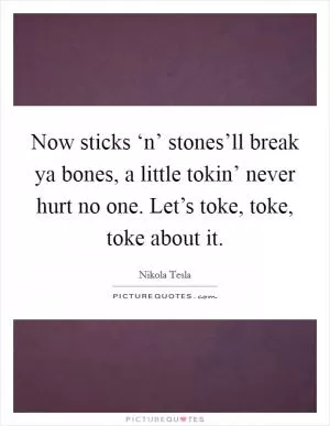 Now sticks ‘n’ stones’ll break ya bones, a little tokin’ never hurt no one. Let’s toke, toke, toke about it Picture Quote #1