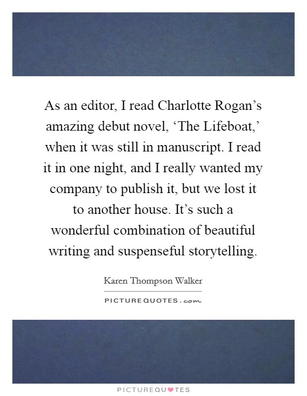 As an editor, I read Charlotte Rogan's amazing debut novel, ‘The Lifeboat,' when it was still in manuscript. I read it in one night, and I really wanted my company to publish it, but we lost it to another house. It's such a wonderful combination of beautiful writing and suspenseful storytelling Picture Quote #1