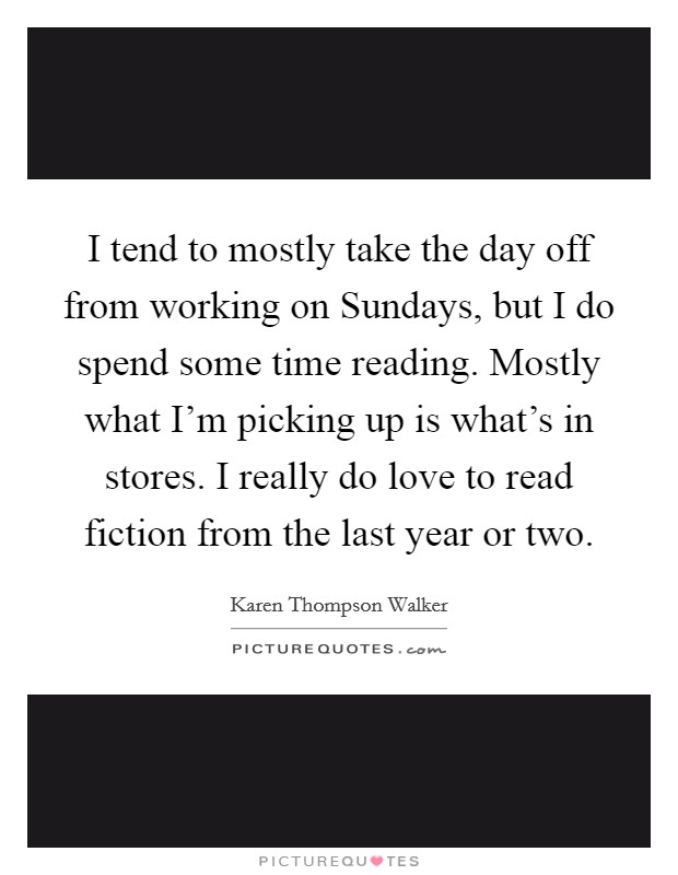I tend to mostly take the day off from working on Sundays, but I do spend some time reading. Mostly what I'm picking up is what's in stores. I really do love to read fiction from the last year or two Picture Quote #1