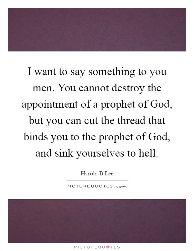 I want to say something to you men. You cannot destroy the appointment of a prophet of God, but you can cut the thread that binds you to the prophet of God, and sink yourselves to hell Picture Quote #1