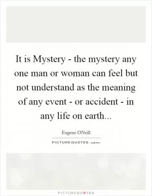 It is Mystery - the mystery any one man or woman can feel but not understand as the meaning of any event - or accident - in any life on earth Picture Quote #1