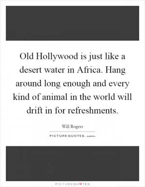 Old Hollywood is just like a desert water in Africa. Hang around long enough and every kind of animal in the world will drift in for refreshments Picture Quote #1