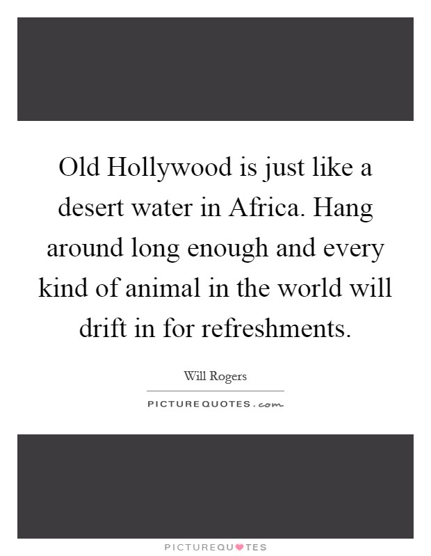Old Hollywood is just like a desert water in Africa. Hang around long enough and every kind of animal in the world will drift in for refreshments Picture Quote #1