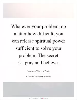 Whatever your problem, no matter how difficult, you can release spiritual power sufficient to solve your problem. The secret is--pray and believe Picture Quote #1