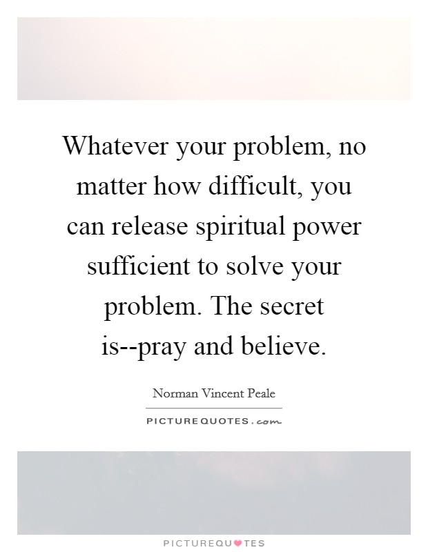 Whatever your problem, no matter how difficult, you can release spiritual power sufficient to solve your problem. The secret is--pray and believe Picture Quote #1