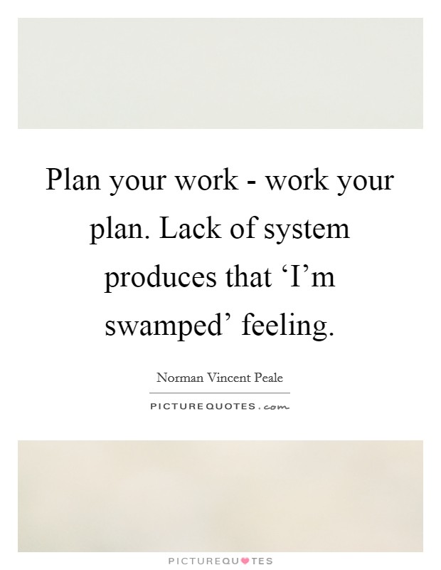 Plan your work - work your plan. Lack of system produces that ‘I'm swamped' feeling Picture Quote #1