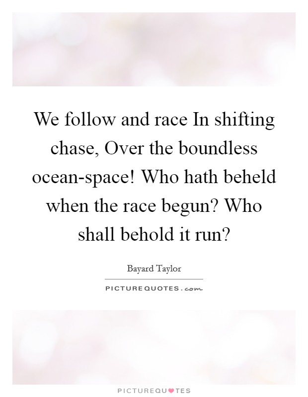 We follow and race In shifting chase, Over the boundless ocean-space! Who hath beheld when the race begun? Who shall behold it run? Picture Quote #1