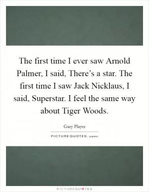 The first time I ever saw Arnold Palmer, I said, There’s a star. The first time I saw Jack Nicklaus, I said, Superstar. I feel the same way about Tiger Woods Picture Quote #1