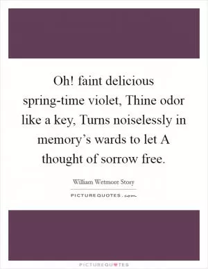 Oh! faint delicious spring-time violet, Thine odor like a key, Turns noiselessly in memory’s wards to let A thought of sorrow free Picture Quote #1