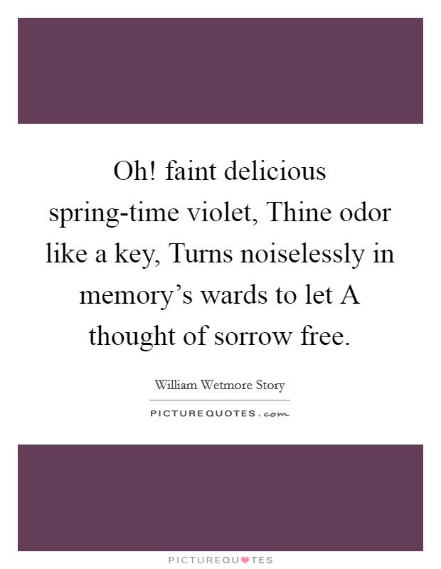 Oh! faint delicious spring-time violet, Thine odor like a key, Turns noiselessly in memory's wards to let A thought of sorrow free Picture Quote #1