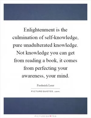 Enlightenment is the culmination of self-knowledge, pure unadulterated knowledge. Not knowledge you can get from reading a book, it comes from perfecting your awareness, your mind Picture Quote #1