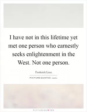 I have not in this lifetime yet met one person who earnestly seeks enlightenment in the West. Not one person Picture Quote #1