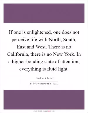 If one is enlightened, one does not perceive life with North, South, East and West. There is no California, there is no New York. In a higher bonding state of attention, everything is fluid light Picture Quote #1