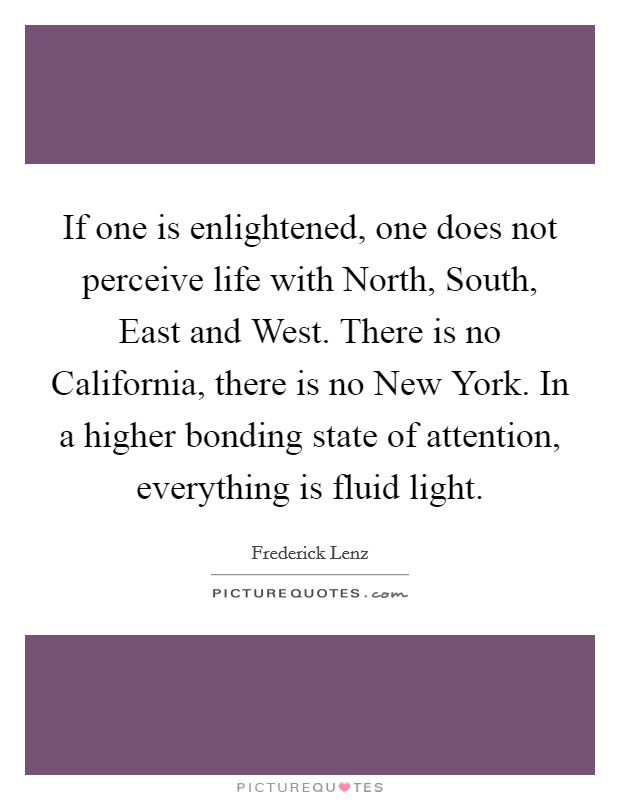 If one is enlightened, one does not perceive life with North, South, East and West. There is no California, there is no New York. In a higher bonding state of attention, everything is fluid light Picture Quote #1