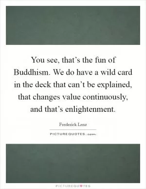 You see, that’s the fun of Buddhism. We do have a wild card in the deck that can’t be explained, that changes value continuously, and that’s enlightenment Picture Quote #1