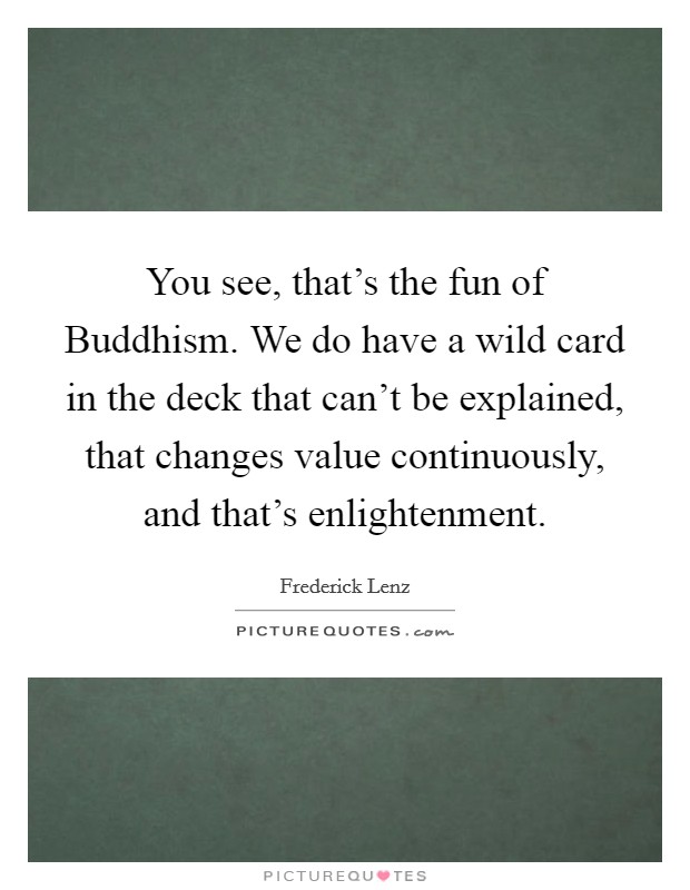 You see, that's the fun of Buddhism. We do have a wild card in the deck that can't be explained, that changes value continuously, and that's enlightenment Picture Quote #1