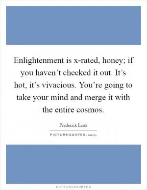 Enlightenment is x-rated, honey; if you haven’t checked it out. It’s hot, it’s vivacious. You’re going to take your mind and merge it with the entire cosmos Picture Quote #1