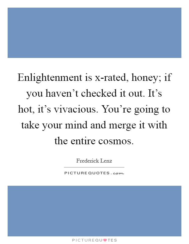 Enlightenment is x-rated, honey; if you haven't checked it out. It's hot, it's vivacious. You're going to take your mind and merge it with the entire cosmos Picture Quote #1