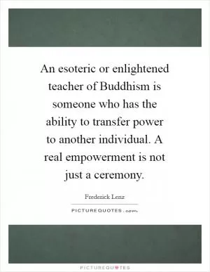 An esoteric or enlightened teacher of Buddhism is someone who has the ability to transfer power to another individual. A real empowerment is not just a ceremony Picture Quote #1