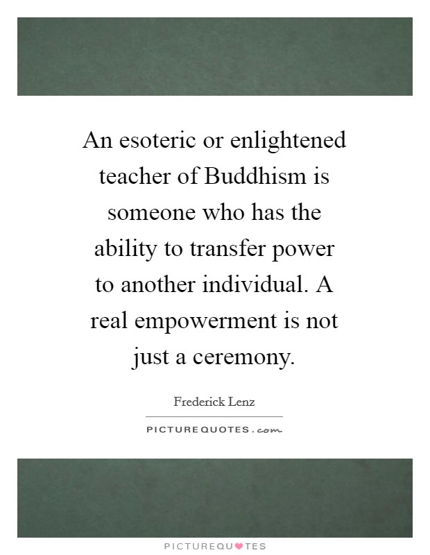 An esoteric or enlightened teacher of Buddhism is someone who has the ability to transfer power to another individual. A real empowerment is not just a ceremony Picture Quote #1