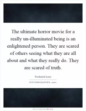 The ultimate horror movie for a really un-illuminated being is an enlightened person. They are scared of others seeing what they are all about and what they really do. They are scared of truth Picture Quote #1
