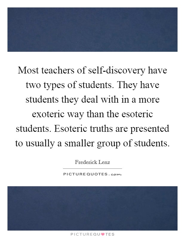 Most teachers of self-discovery have two types of students. They have students they deal with in a more exoteric way than the esoteric students. Esoteric truths are presented to usually a smaller group of students Picture Quote #1