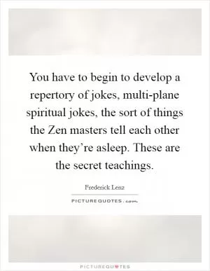 You have to begin to develop a repertory of jokes, multi-plane spiritual jokes, the sort of things the Zen masters tell each other when they’re asleep. These are the secret teachings Picture Quote #1