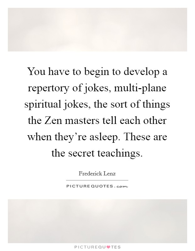 You have to begin to develop a repertory of jokes, multi-plane spiritual jokes, the sort of things the Zen masters tell each other when they're asleep. These are the secret teachings Picture Quote #1