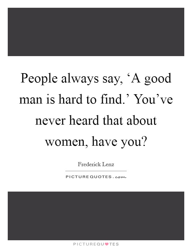 People always say, ‘A good man is hard to find.' You've never heard that about women, have you? Picture Quote #1