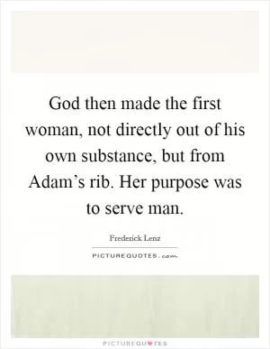 God then made the first woman, not directly out of his own substance, but from Adam’s rib. Her purpose was to serve man Picture Quote #1