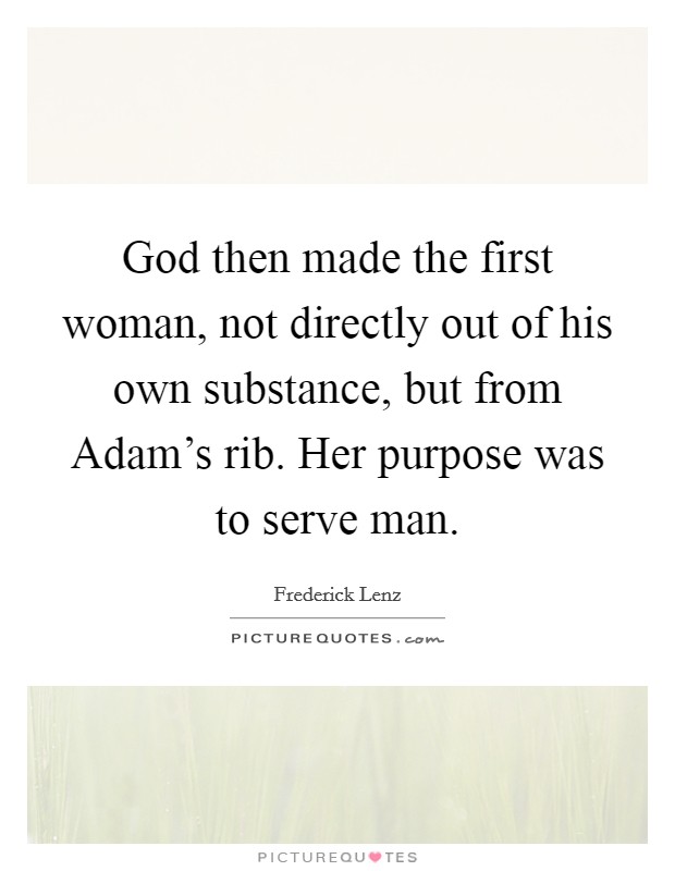 God then made the first woman, not directly out of his own substance, but from Adam's rib. Her purpose was to serve man Picture Quote #1