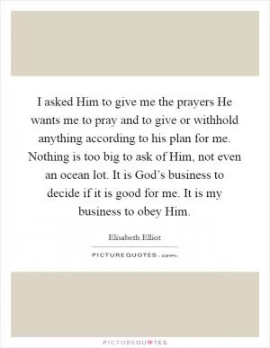 I asked Him to give me the prayers He wants me to pray and to give or withhold anything according to his plan for me. Nothing is too big to ask of Him, not even an ocean lot. It is God’s business to decide if it is good for me. It is my business to obey Him Picture Quote #1