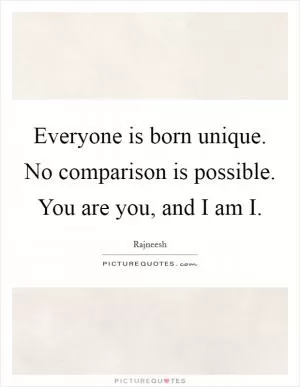 Everyone is born unique. No comparison is possible. You are you, and I am I Picture Quote #1