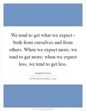 We tend to get what we expect - both from ourselves and from others. When we expect more, we tend to get more; when we expect less, we tend to get less Picture Quote #1