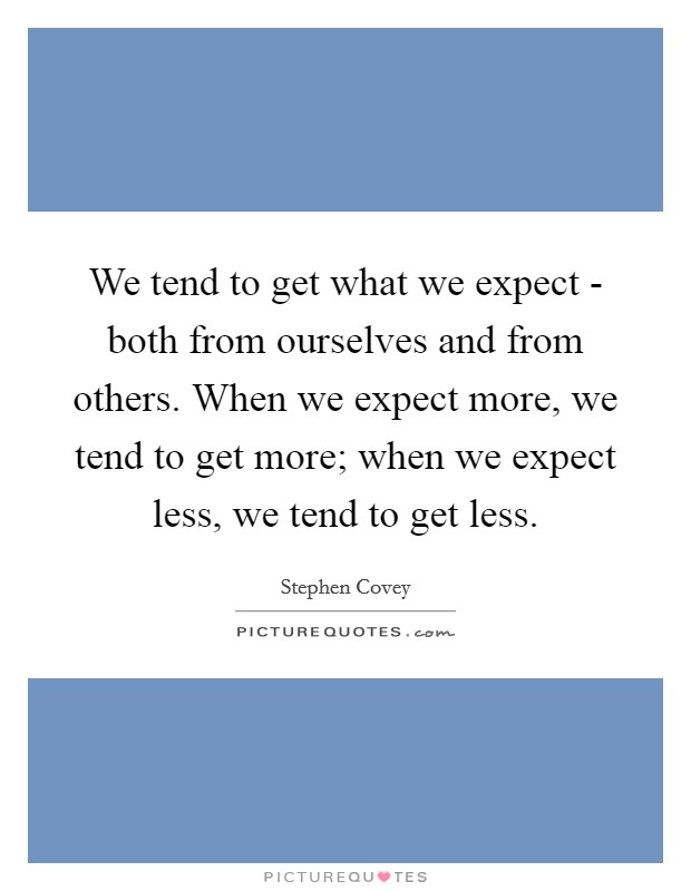 We tend to get what we expect - both from ourselves and from others. When we expect more, we tend to get more; when we expect less, we tend to get less Picture Quote #1