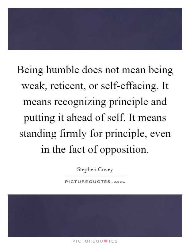 Being humble does not mean being weak, reticent, or self-effacing. It means recognizing principle and putting it ahead of self. It means standing firmly for principle, even in the fact of opposition Picture Quote #1