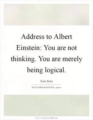 Address to Albert Einstein: You are not thinking. You are merely being logical Picture Quote #1