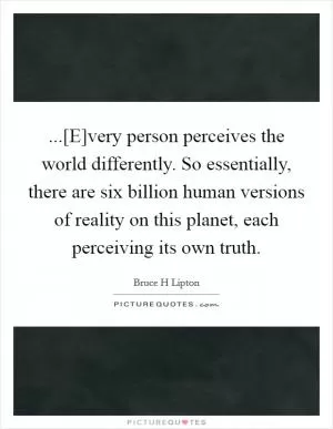 ...[E]very person perceives the world differently. So essentially, there are six billion human versions of reality on this planet, each perceiving its own truth Picture Quote #1