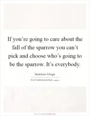 If you’re going to care about the fall of the sparrow you can’t pick and choose who’s going to be the sparrow. It’s everybody Picture Quote #1