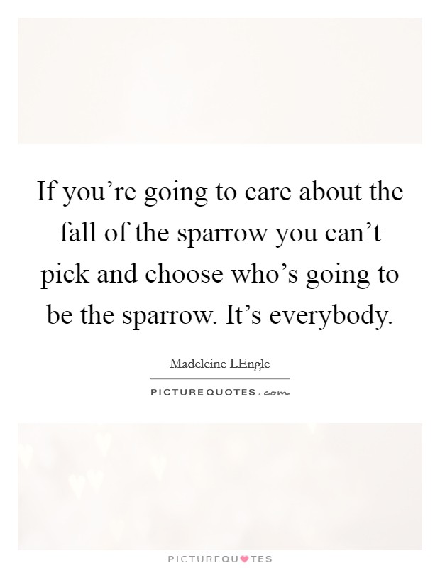 If you're going to care about the fall of the sparrow you can't pick and choose who's going to be the sparrow. It's everybody Picture Quote #1
