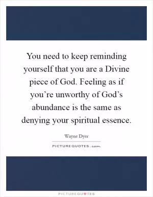 You need to keep reminding yourself that you are a Divine piece of God. Feeling as if you’re unworthy of God’s abundance is the same as denying your spiritual essence Picture Quote #1