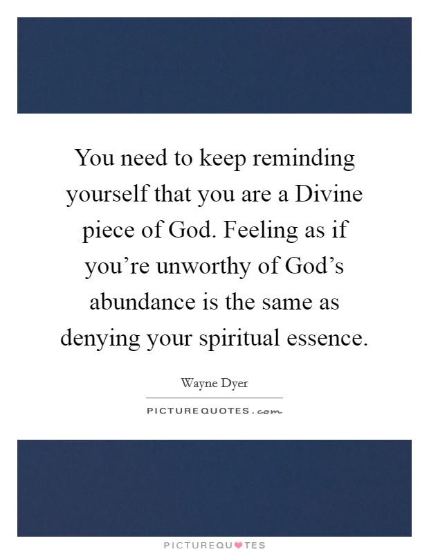 You need to keep reminding yourself that you are a Divine piece of God. Feeling as if you're unworthy of God's abundance is the same as denying your spiritual essence Picture Quote #1
