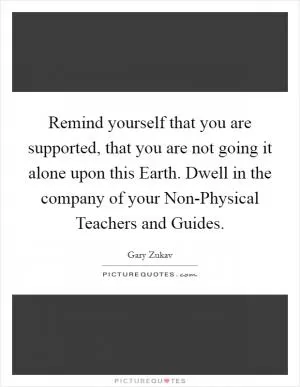 Remind yourself that you are supported, that you are not going it alone upon this Earth. Dwell in the company of your Non-Physical Teachers and Guides Picture Quote #1